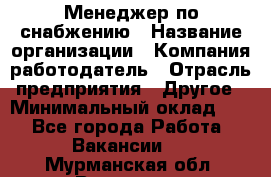 Менеджер по снабжению › Название организации ­ Компания-работодатель › Отрасль предприятия ­ Другое › Минимальный оклад ­ 1 - Все города Работа » Вакансии   . Мурманская обл.,Видяево нп